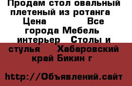 Продам стол овальный плетеный из ротанга › Цена ­ 48 650 - Все города Мебель, интерьер » Столы и стулья   . Хабаровский край,Бикин г.